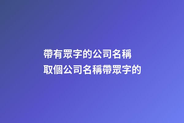 帶有眾字的公司名稱 取個公司名稱帶眾字的-第1張-公司起名-玄機派